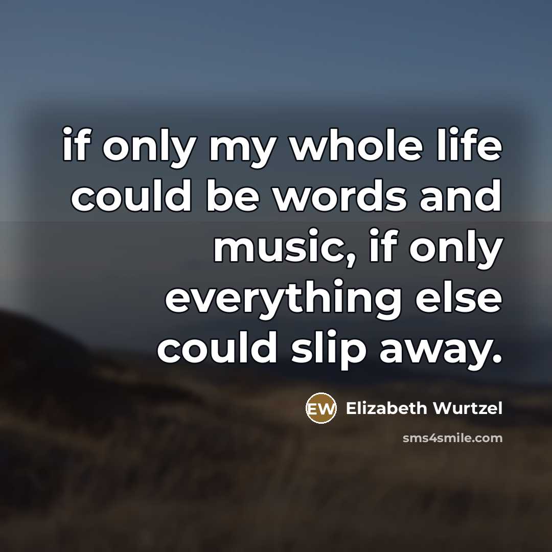 “if only my whole life could be words and music,…” quote by Elizabeth Wurtzel