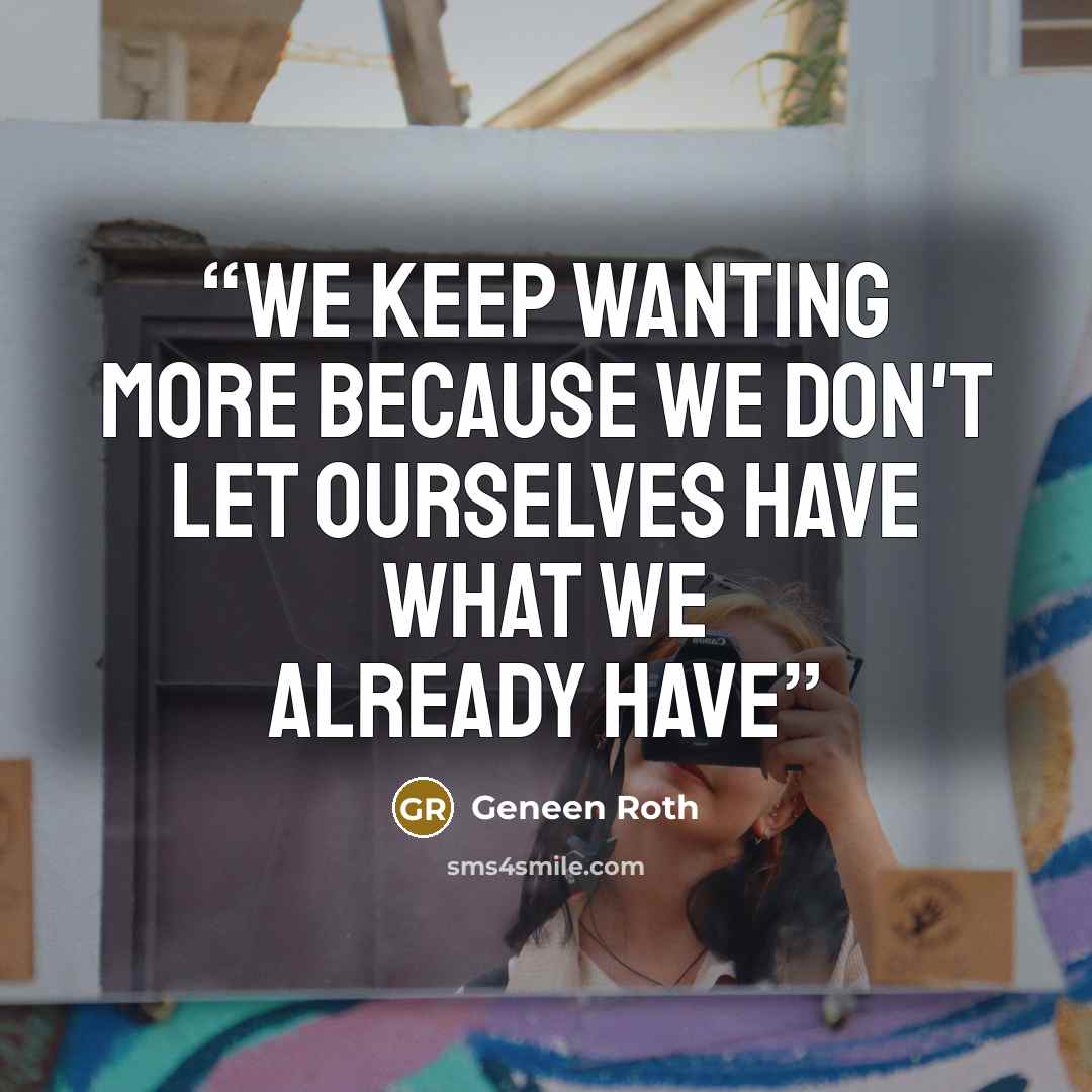 “We keep wanting more because we don't let ourselves have what we already have” quote by Geneen Roth