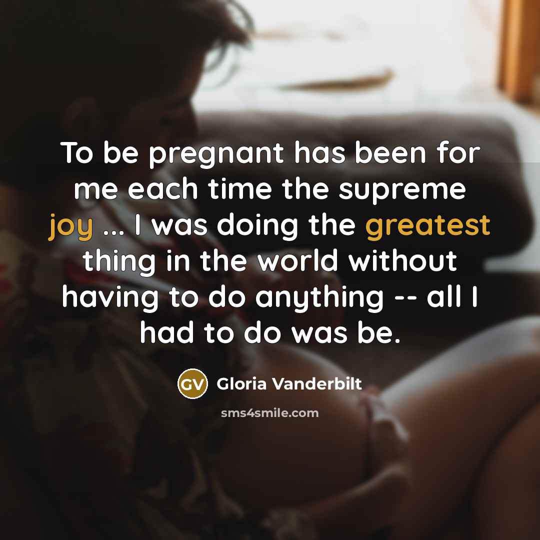 “To be pregnant has been for me each time the supreme joy ... I was doing the greatest thing in the world without having to do anything -- all I had to do was be.” quote by Gloria Vanderbilt