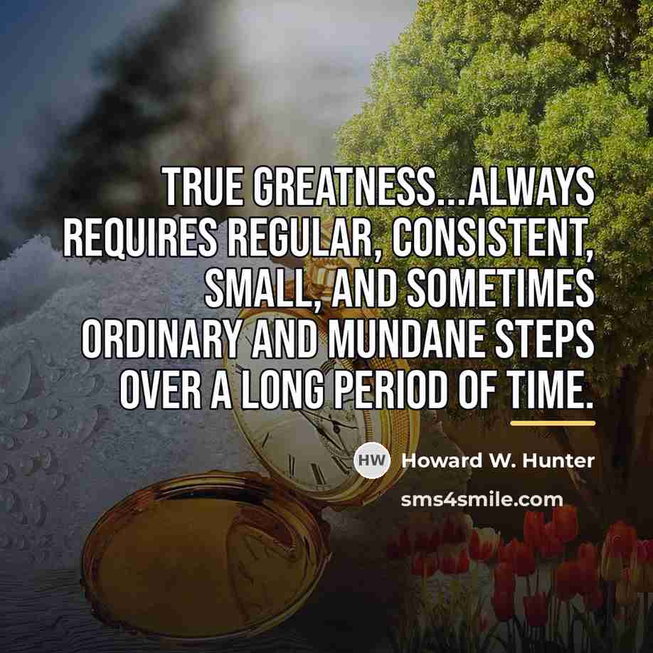 “True greatness...always requires regular, consistent, small, and sometimes ordinary and…” quote by Howard W. Hunter
