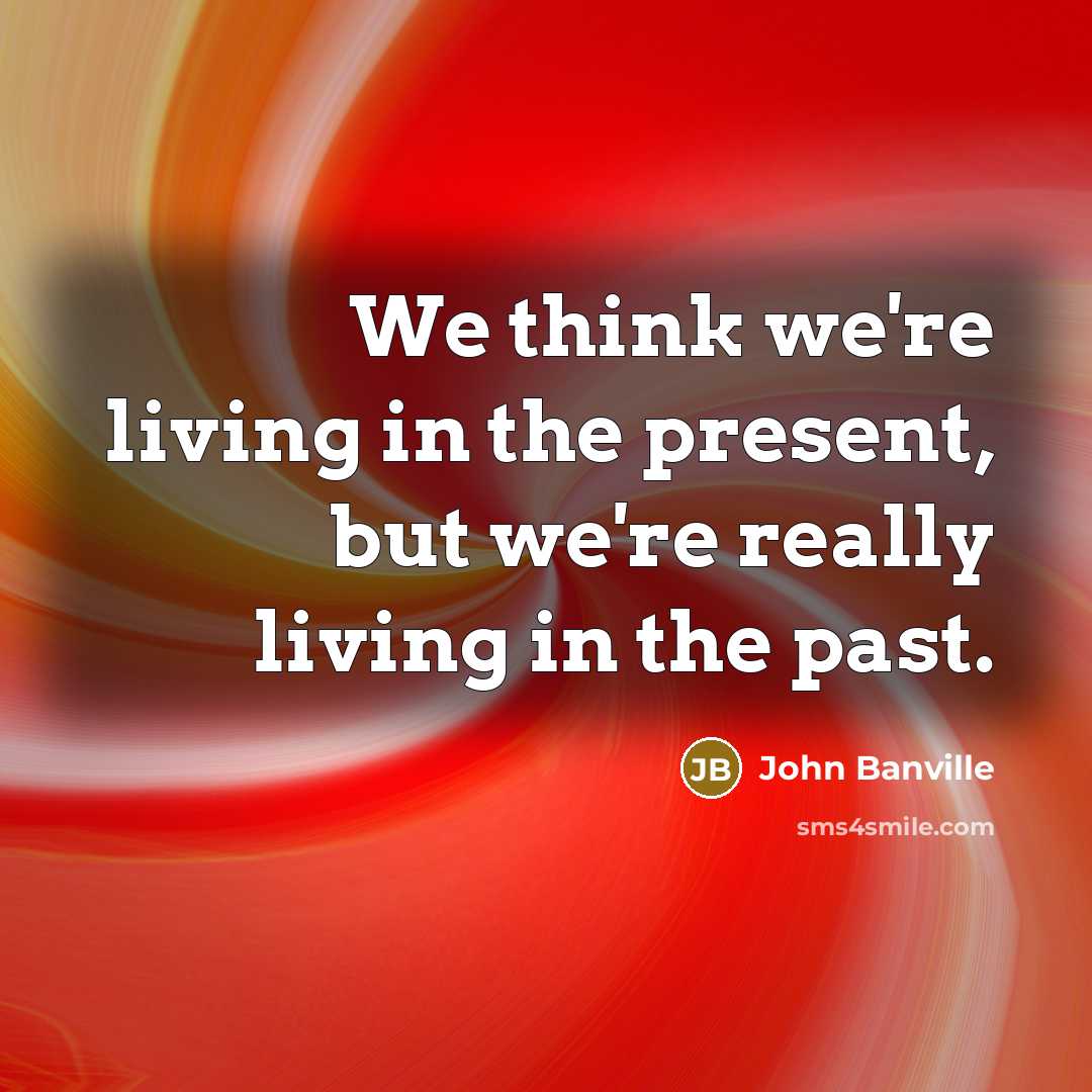 “We think we're living in the present, but we're really…” quote by John Banville