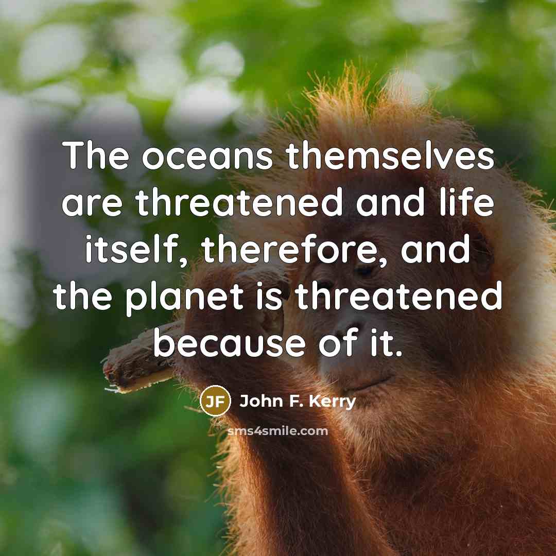 “The oceans themselves are threatened and life itself, therefore, and…” quote by John F. Kerry