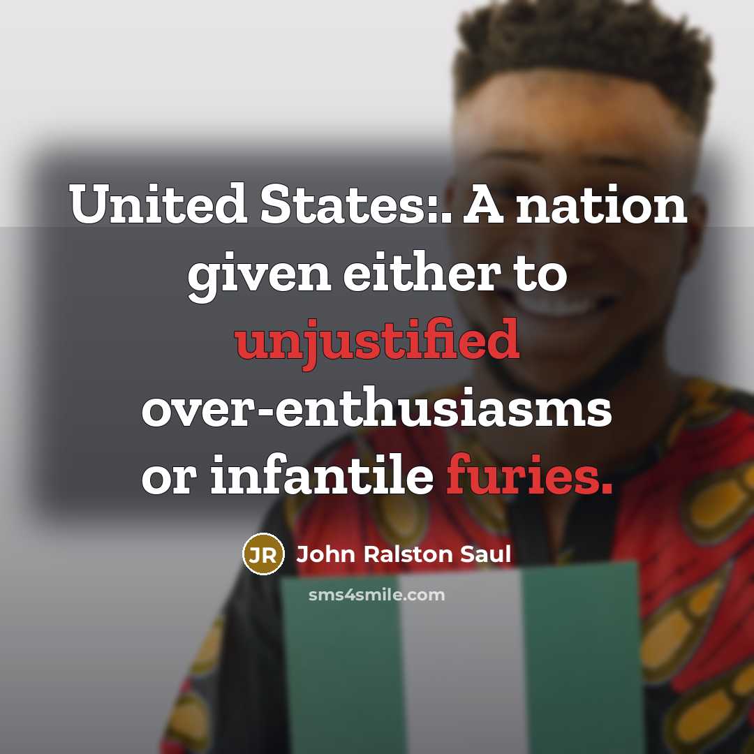 “United States:. A nation given either to unjustified over-enthusiasms or infantile furies.” quote by John Ralston Saul