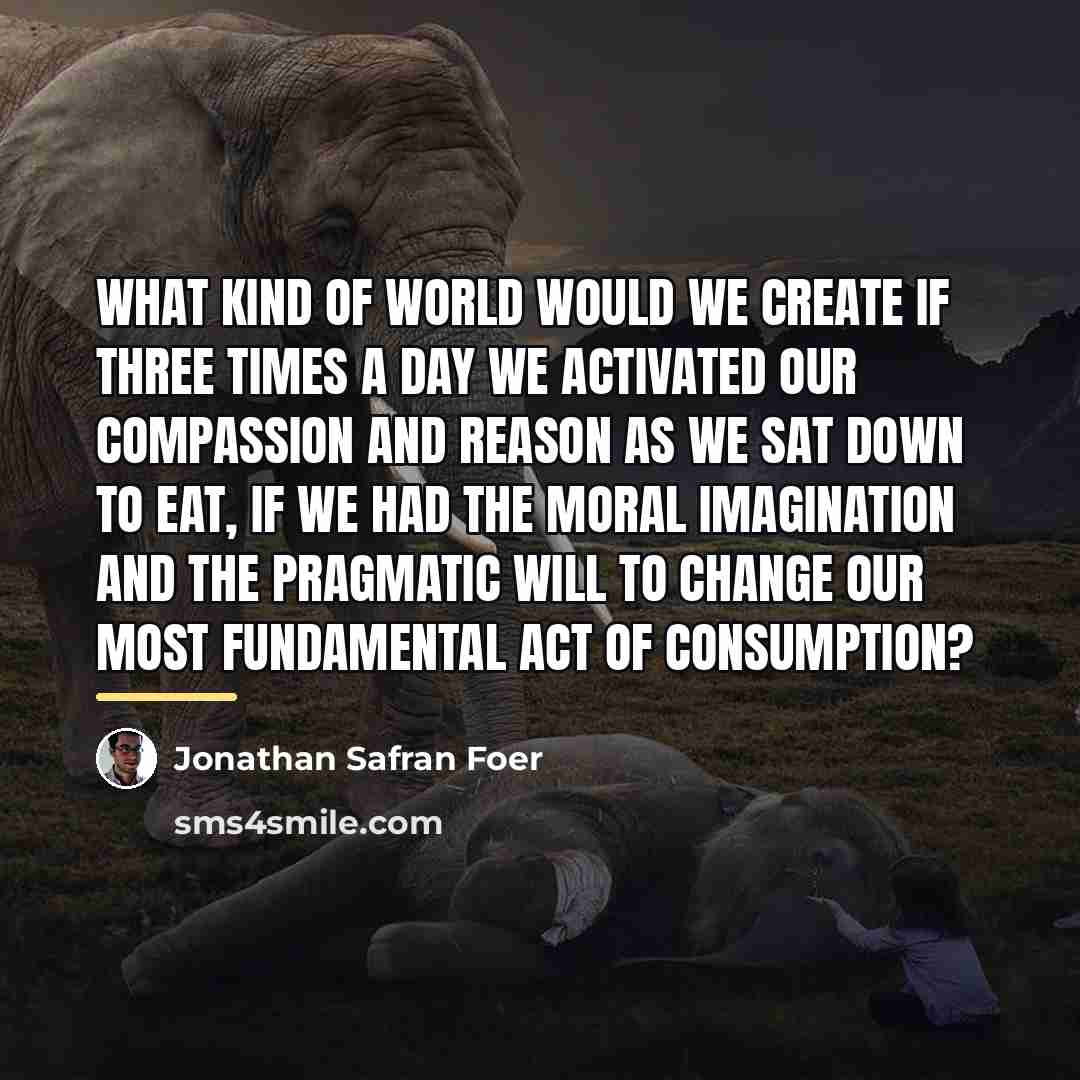 “What kind of world would we create if three times…” quote by Jonathan Safran Foer