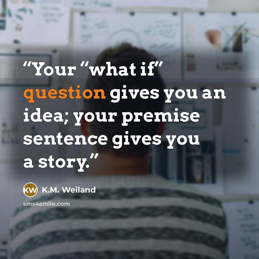 “Your “what if” question gives you an idea; your premise sentence gives you a story.” quote by K.M. Weiland