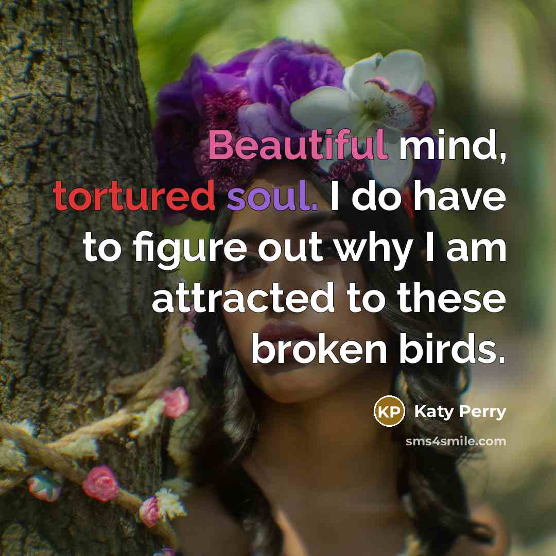 “Beautiful mind, tortured soul. I do have to figure out why I am attracted to these broken birds.” quote by Katy Perry
