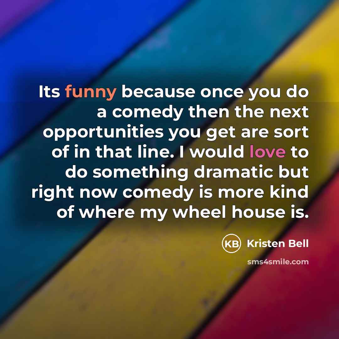 “Its funny because once you do a comedy then the next opportunities you get are sort of in that line. I would love to do something dramatic but right now comedy is more kind of where my wheel house is.” quote by Kristen Bell
