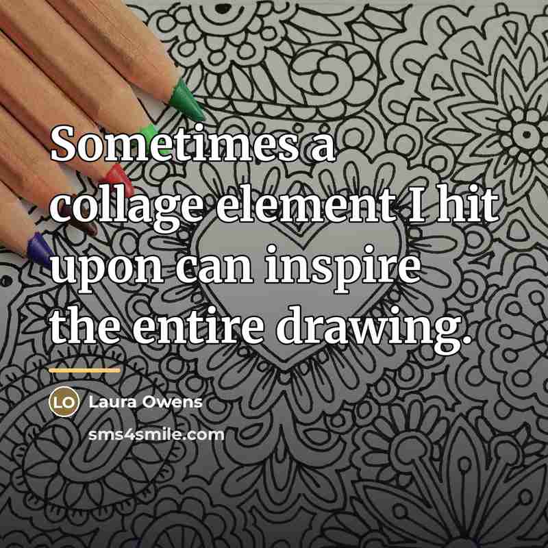 “Sometimes a collage element I hit upon can inspire the…” quote by Laura Owens