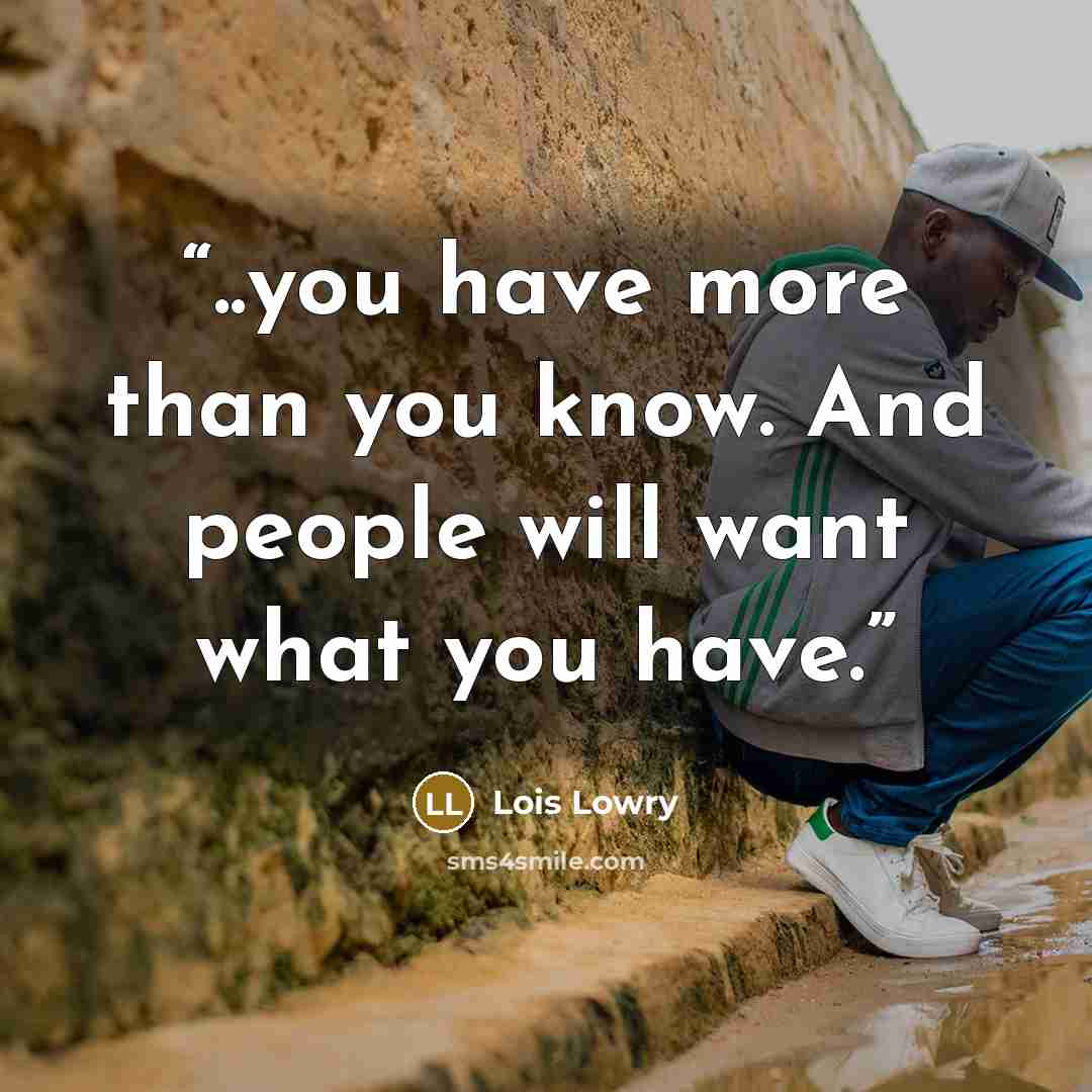 “..you have more than you know. And people will want what you have.” quote by Lois Lowry