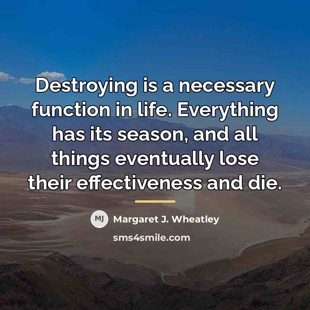 “Destroying is a necessary function in life. Everything has its…” quote by Margaret J. Wheatley