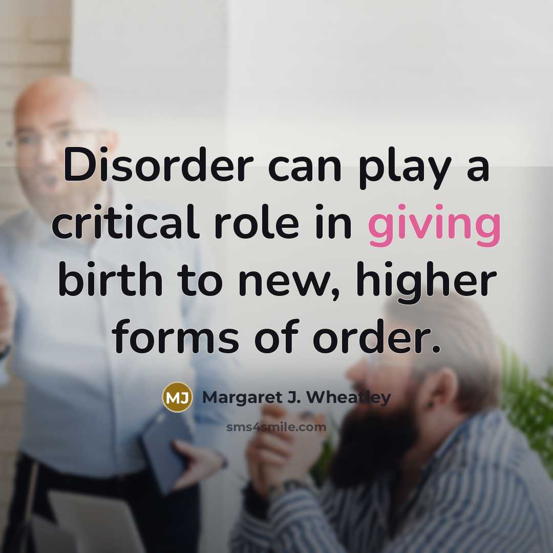 “Disorder can play a critical role in giving birth to…” quote by Margaret J. Wheatley