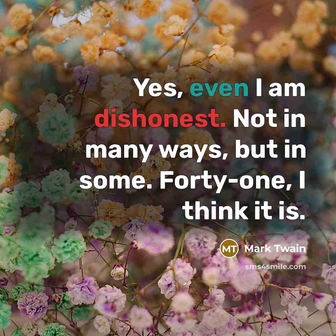 “Yes, even I am dishonest. Not in many ways, but in some. Forty-one, I think it is.” quote by Mark Twain
