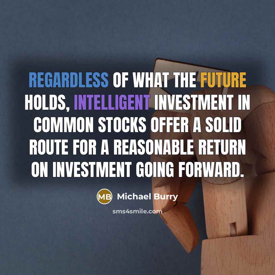 “Regardless of what the future holds, intelligent investment in common stocks offer a solid route for a reasonable return on investment going forward.” quote by Michael Burry