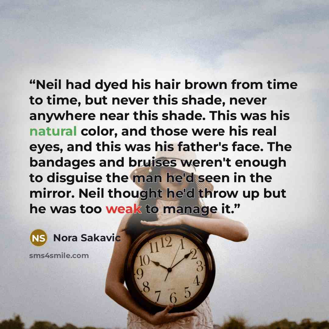 “Neil had dyed his hair brown from time to time, but never this shade, never anywhere near this shade. This was his natural color, and those were his real eyes, and this was his father's face. The bandages and bruises weren't enough to disguise the man he'd seen in the mirror. Neil thought he'd…” quote by Nora Sakavic