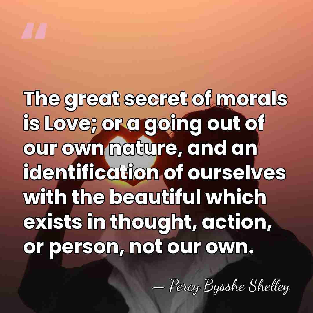 The great secret of morals is Love; or a going out of&hellip; - Percy Bysshe Shelley