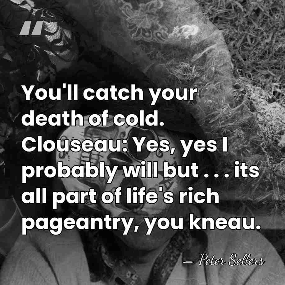 You'll catch your death of cold. Clouseau: Yes, yes I probably will&hellip; - Peter Sellers