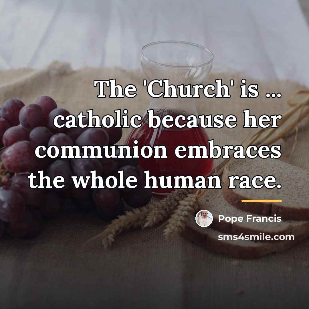 “The 'Church' is ... catholic because her communion embraces the…” quote by Pope Francis