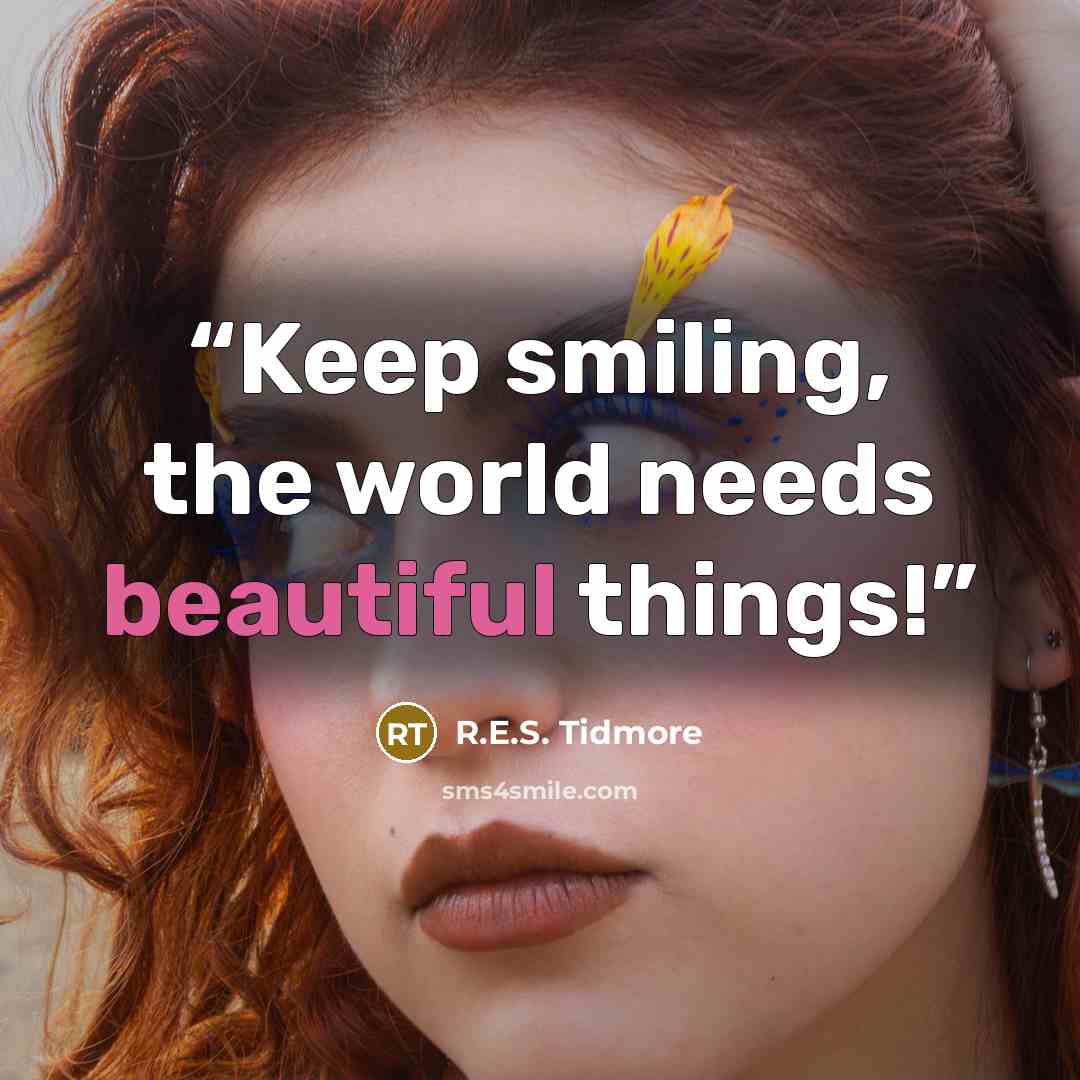 “Keep smiling, the world needs beautiful things!” quote by R.E.S. Tidmore