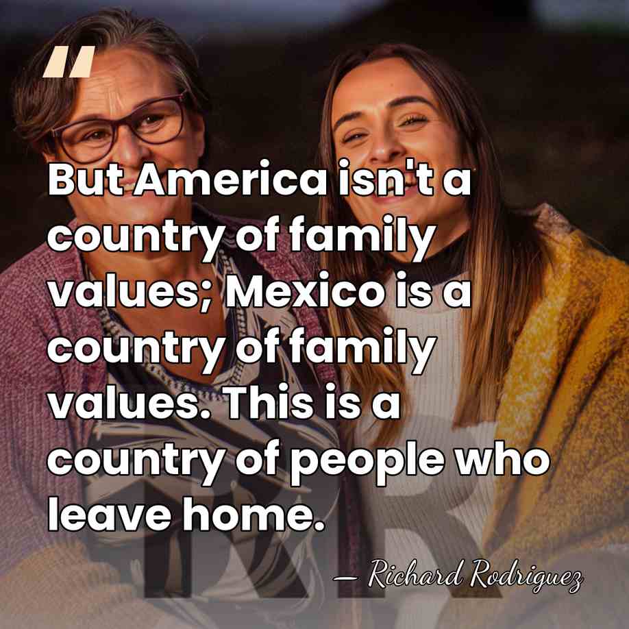 But America isn't a country of family values; Mexico is a country&hellip; - Richard Rodriguez