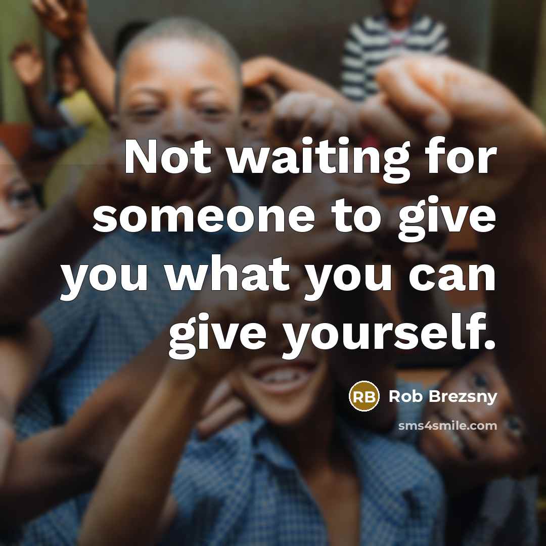 “Not waiting for someone to give you what you can…” quote by Rob Brezsny