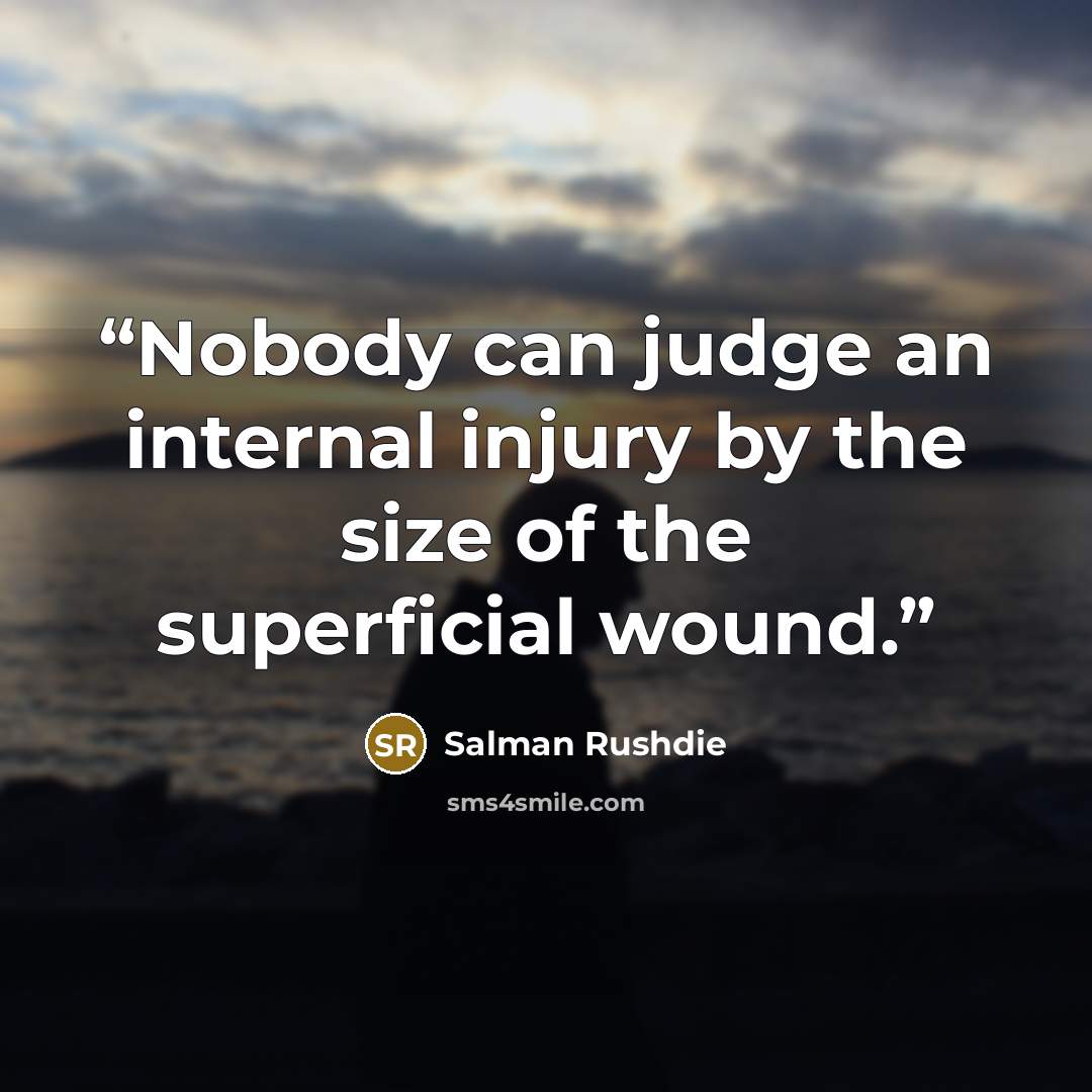 “Nobody can judge an internal injury by the size of the superficial wound.” quote by Salman Rushdie