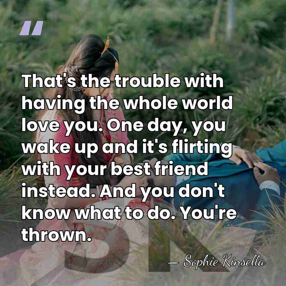That's the trouble with having the whole world love you. One day,&hellip; - Sophie Kinsella