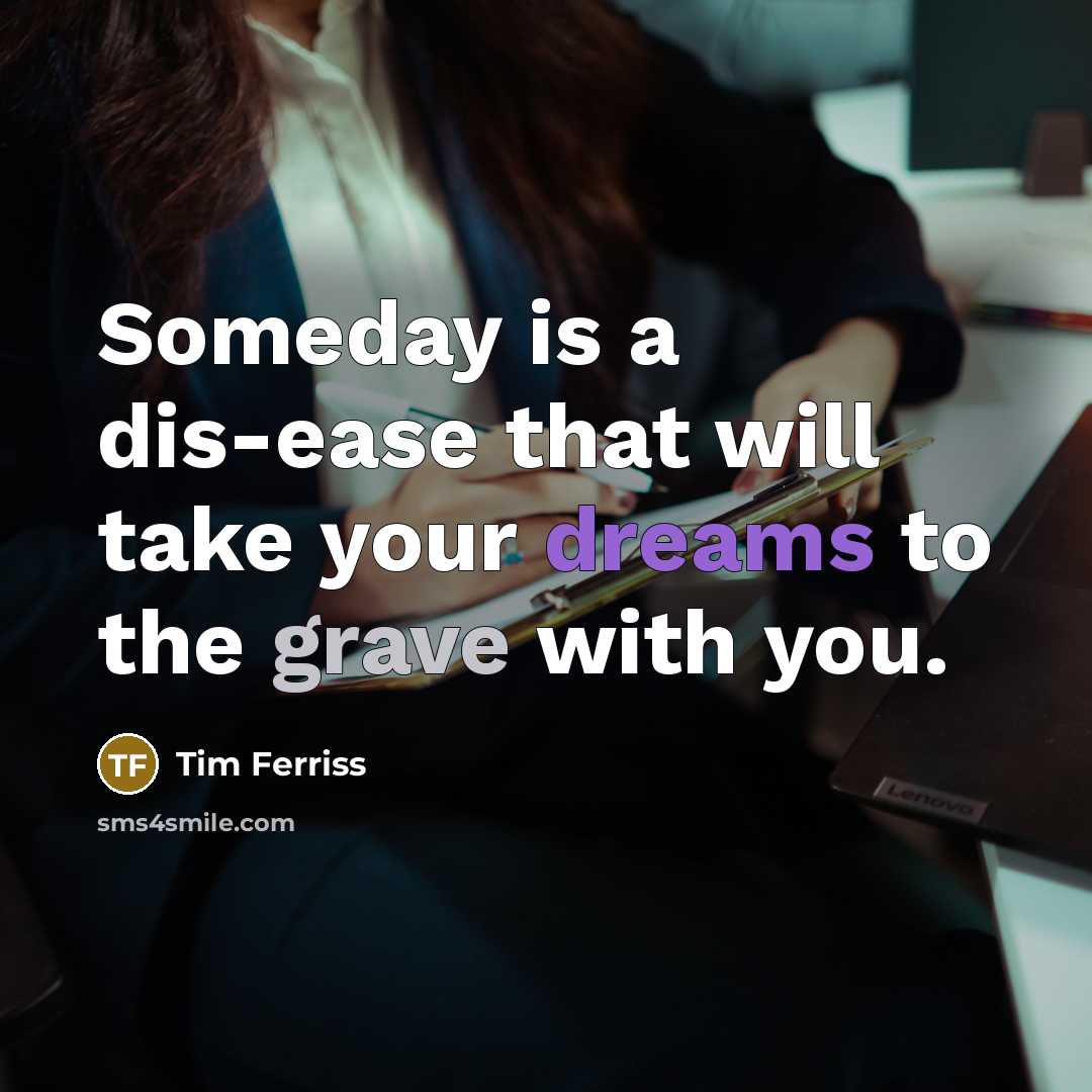 “Someday is a dis-ease that will take your dreams to…” quote by Tim Ferriss