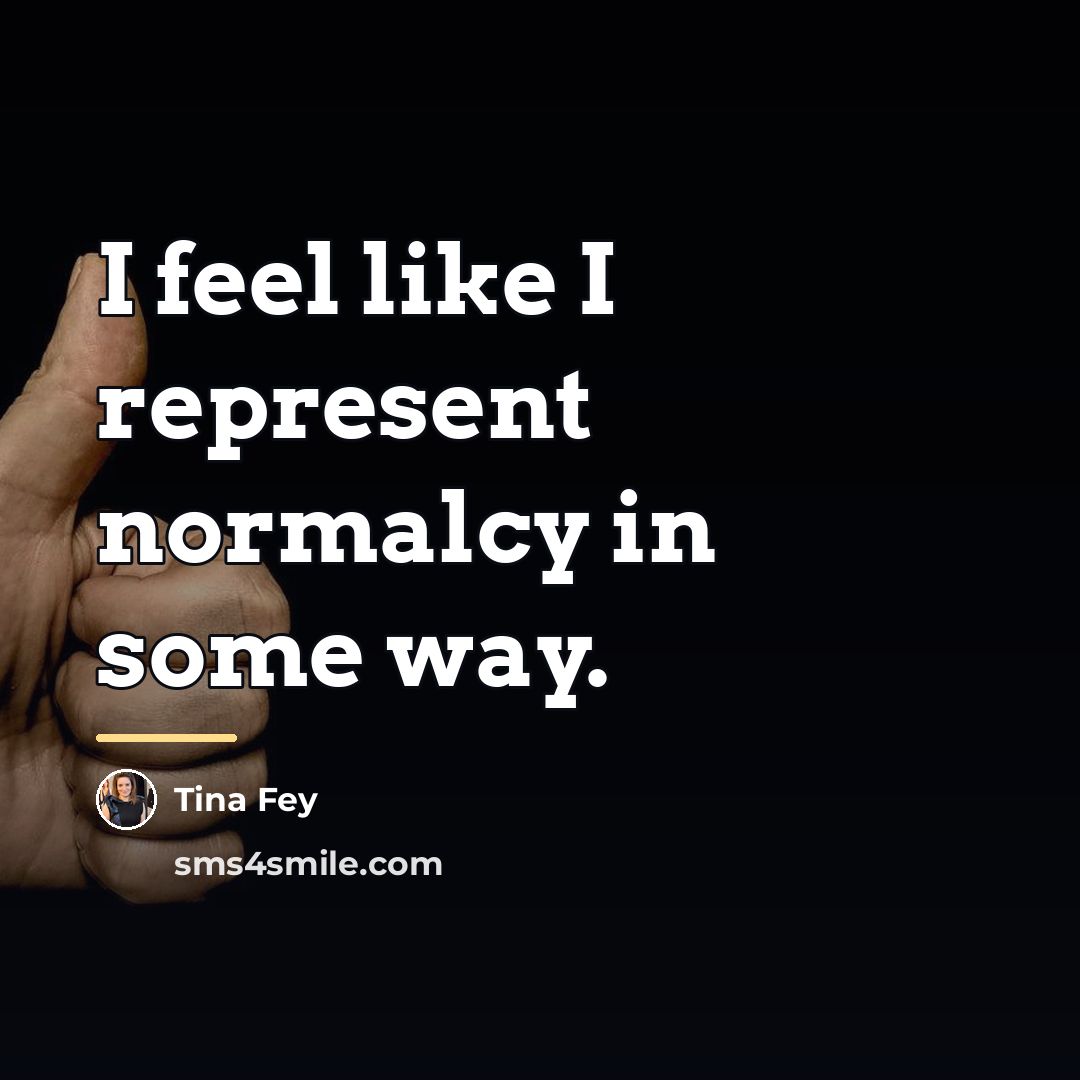 “I feel like I represent normalcy in some way.…” quote by Tina Fey