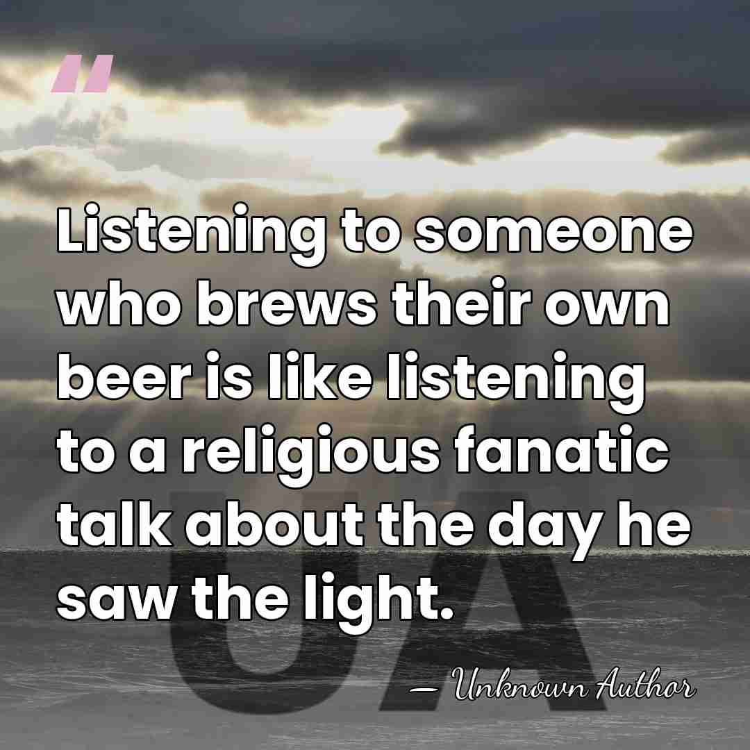 Listening to someone who brews their own beer is like listening to&hellip; - Unknown Author