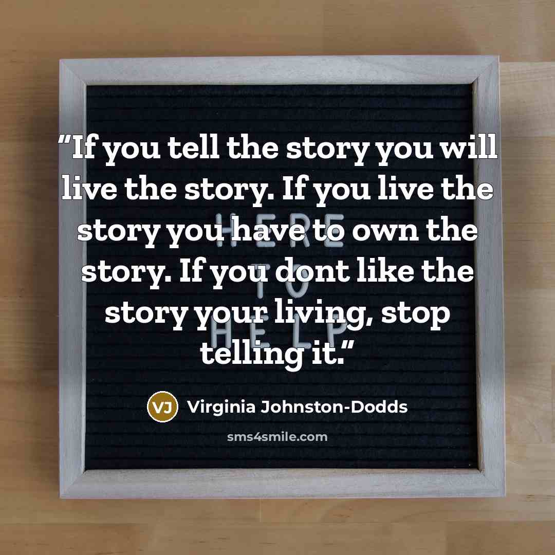 “If you tell the story you will live the story. If you live the story you have to own the story. If you dont like the story your living, stop telling it.” quote by Virginia Johnston-Dodds