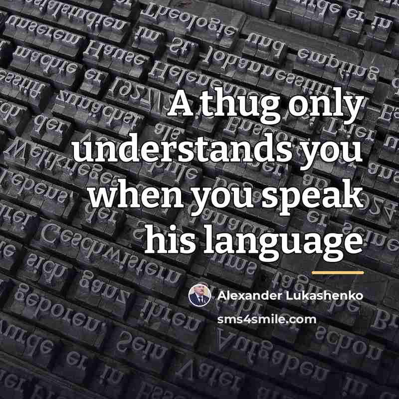 “A thug only understands you when you speak his language…” quote by Alexander Lukashenko