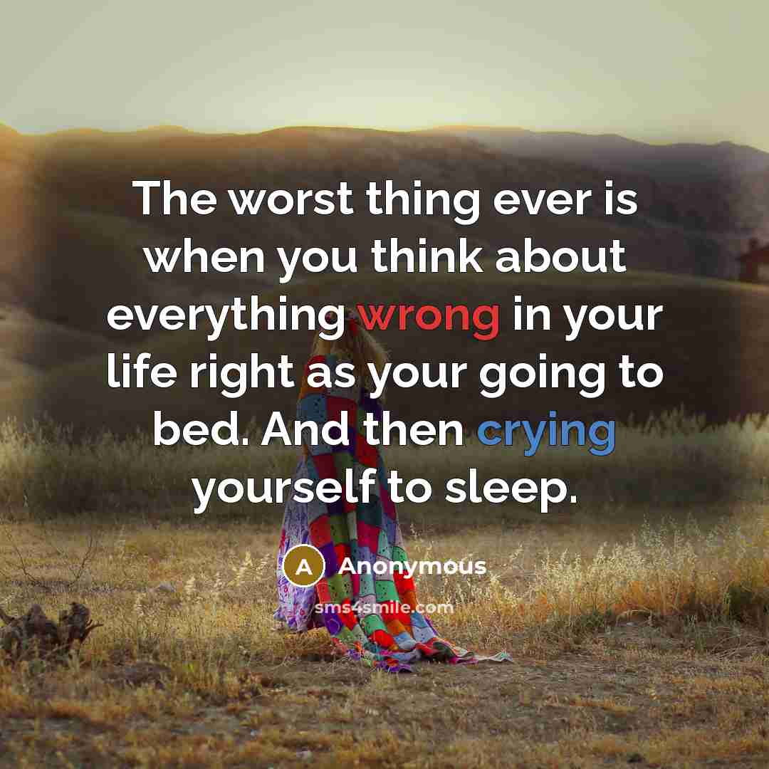 “The worst thing ever is when you think about everything wrong in your life right as your going to bed. And then crying yourself to sleep.” quote by Anonymous