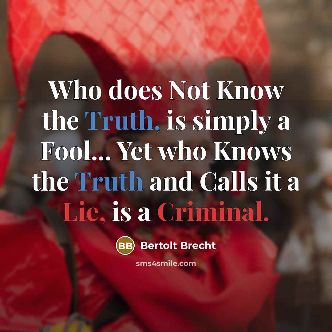 “Who does Not Know the Truth, is simply a Fool... Yet who Knows the Truth and Calls it a Lie, is a Criminal.” quote by Bertolt Brecht