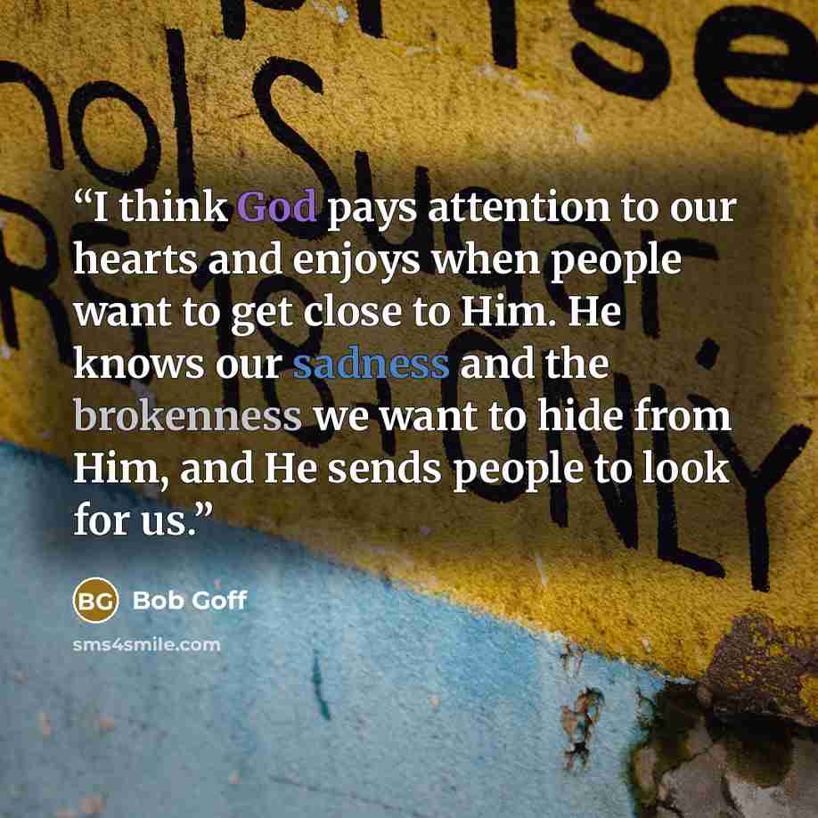 “I think God pays attention to our hearts and enjoys when people want to get close to Him. He knows our sadness and the brokenness we want to hide from Him, and He sends people to look for us.” quote by Bob Goff