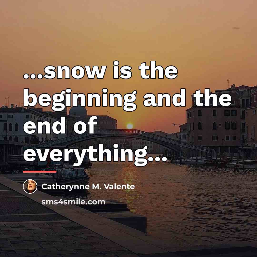 “...snow is the beginning and the end of everything...…” quote by Catherynne M. Valente