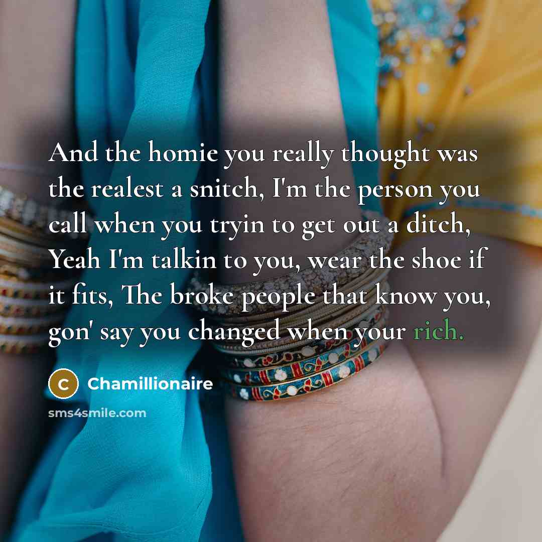 “And the homie you really thought was the realest a snitch, I'm the person you call when you tryin to get out a ditch, Yeah I'm talkin to you, wear the shoe if it fits, The broke people that know you, gon' say you changed when your rich.” quote by Chamillionaire