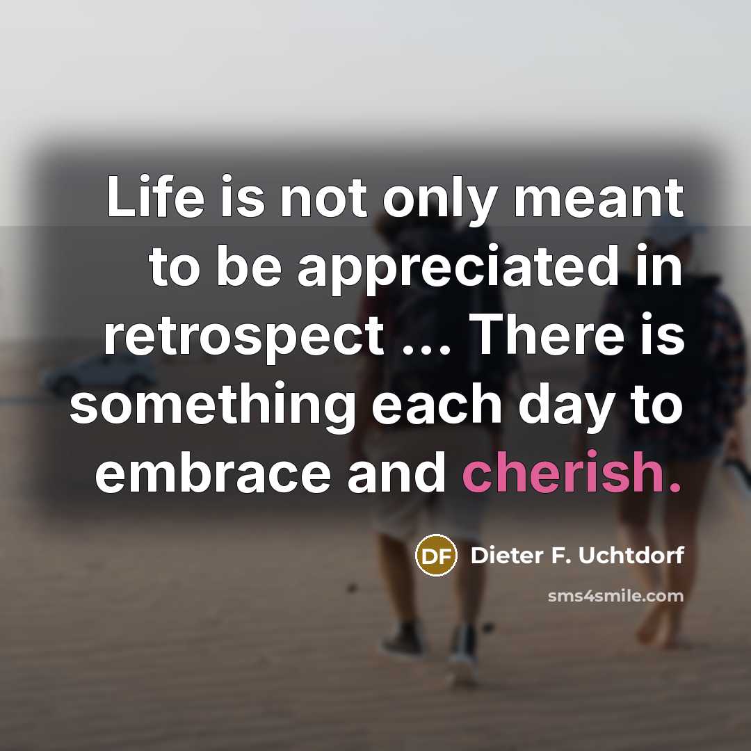“Life is not only meant to be appreciated in retrospect…” quote by Dieter F. Uchtdorf