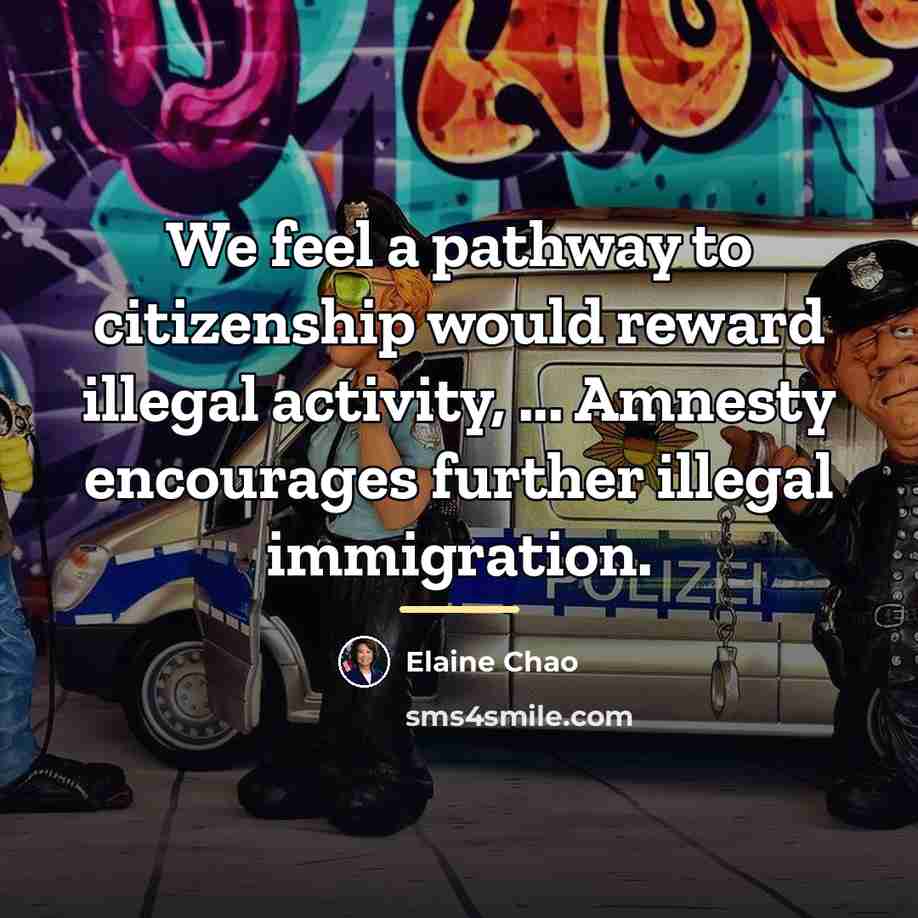 “We feel a pathway to citizenship would reward illegal activity,…” quote by Elaine Chao