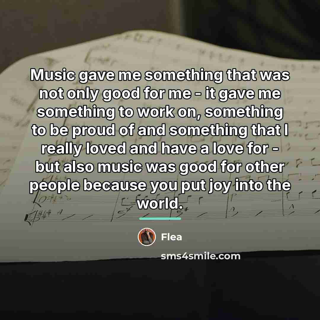 “Music gave me something that was not only good for…” quote by Flea