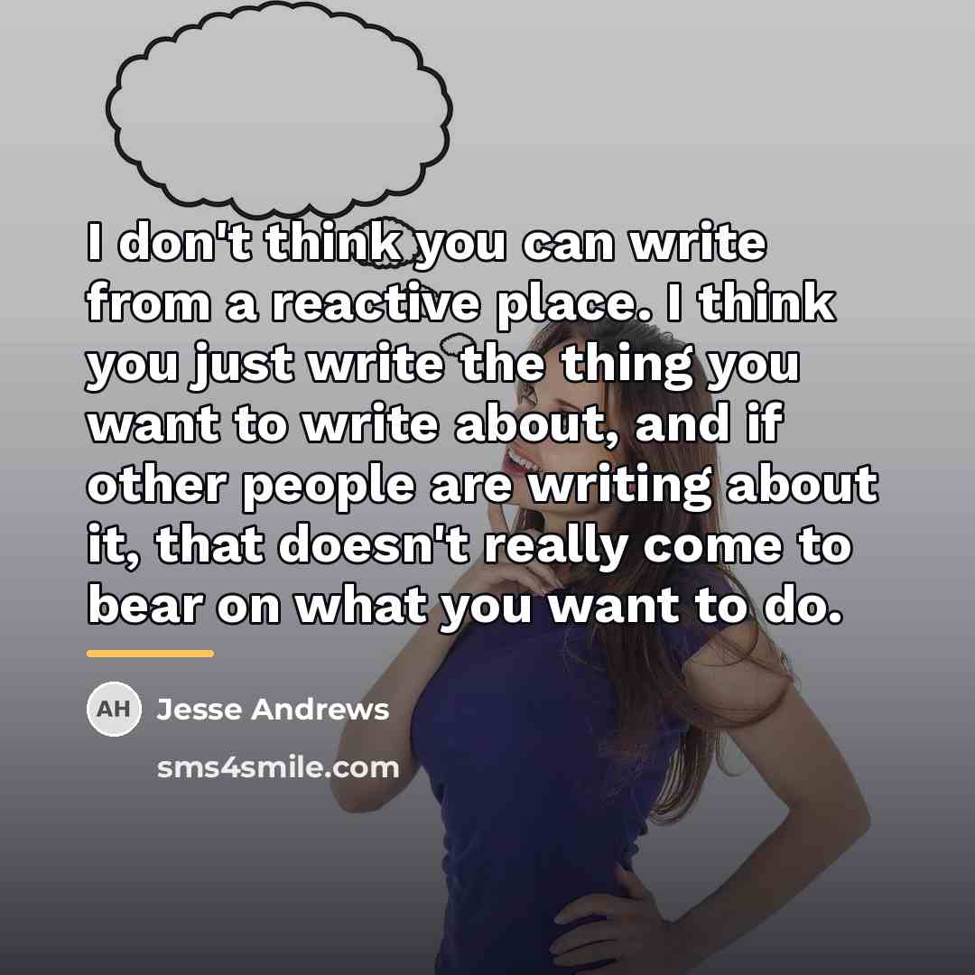 “I don't think you can write from a reactive place.…” quote by Jesse Andrews