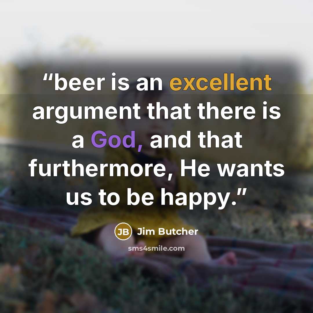 “beer is an excellent argument that there is a God, and that furthermore, He wants us to be happy.” quote by Jim Butcher