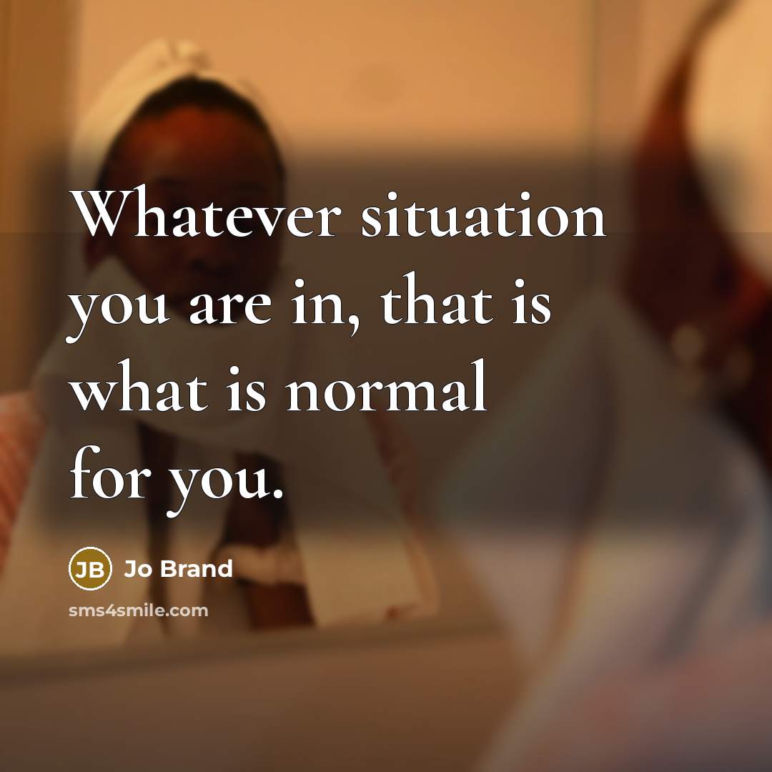“Whatever situation you are in, that is what is normal…” quote by Jo Brand