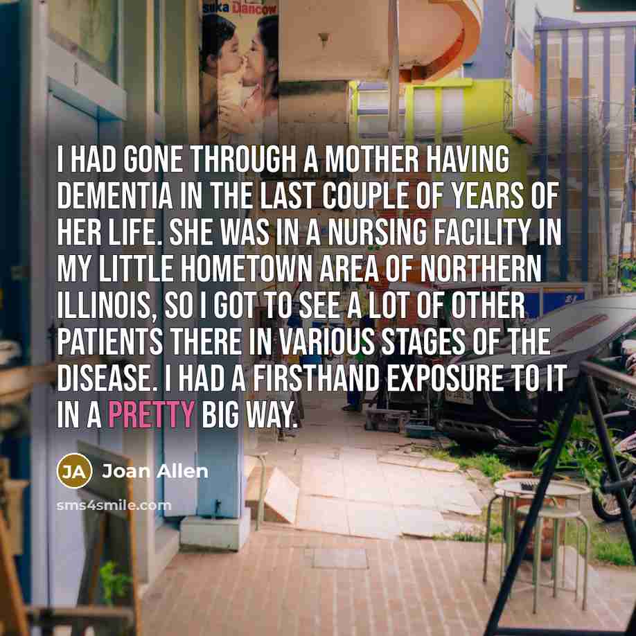 “I had gone through a mother having dementia in the…” quote by Joan Allen