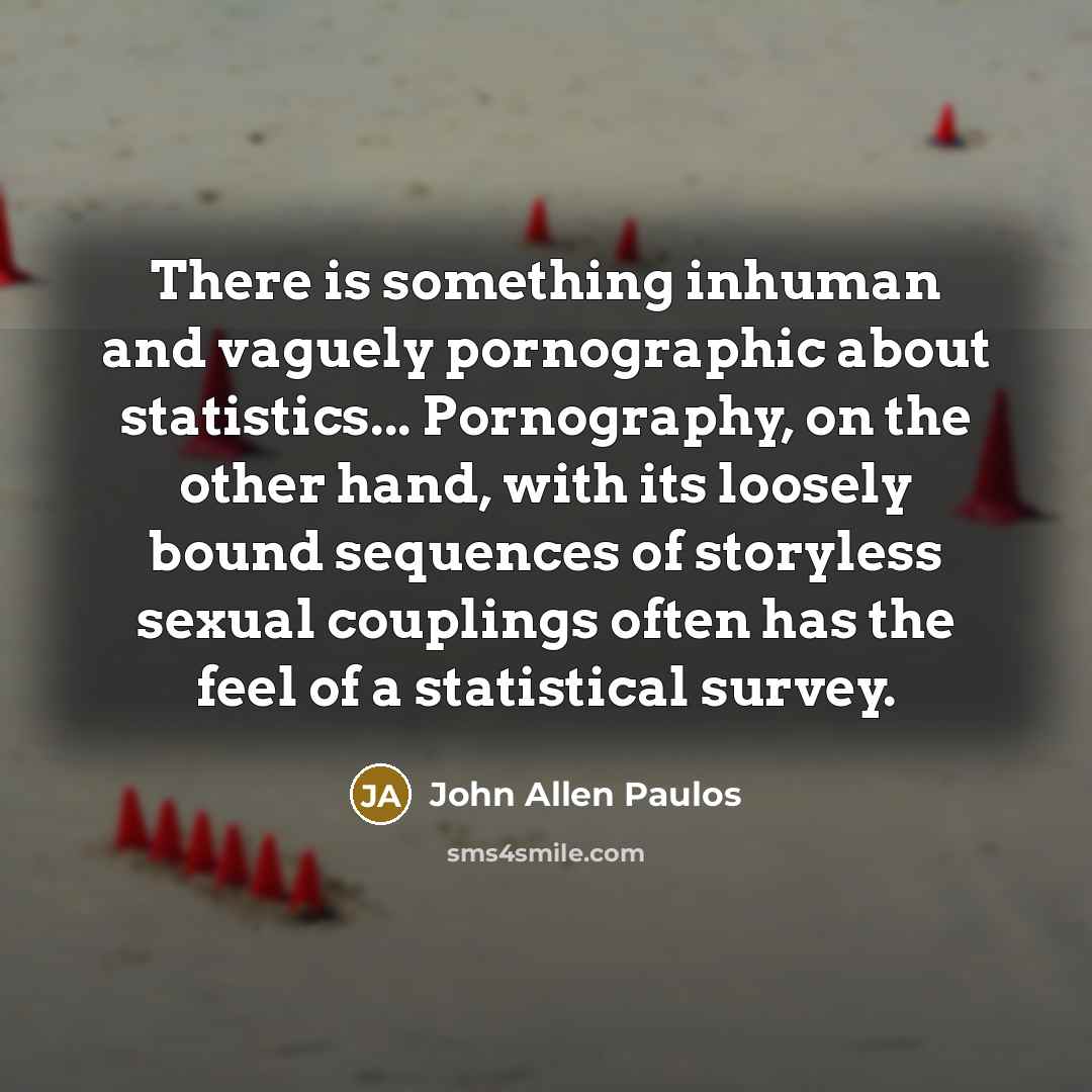 “There is something inhuman and vaguely pornographic about statistics... Pornography,…” quote by John Allen Paulos