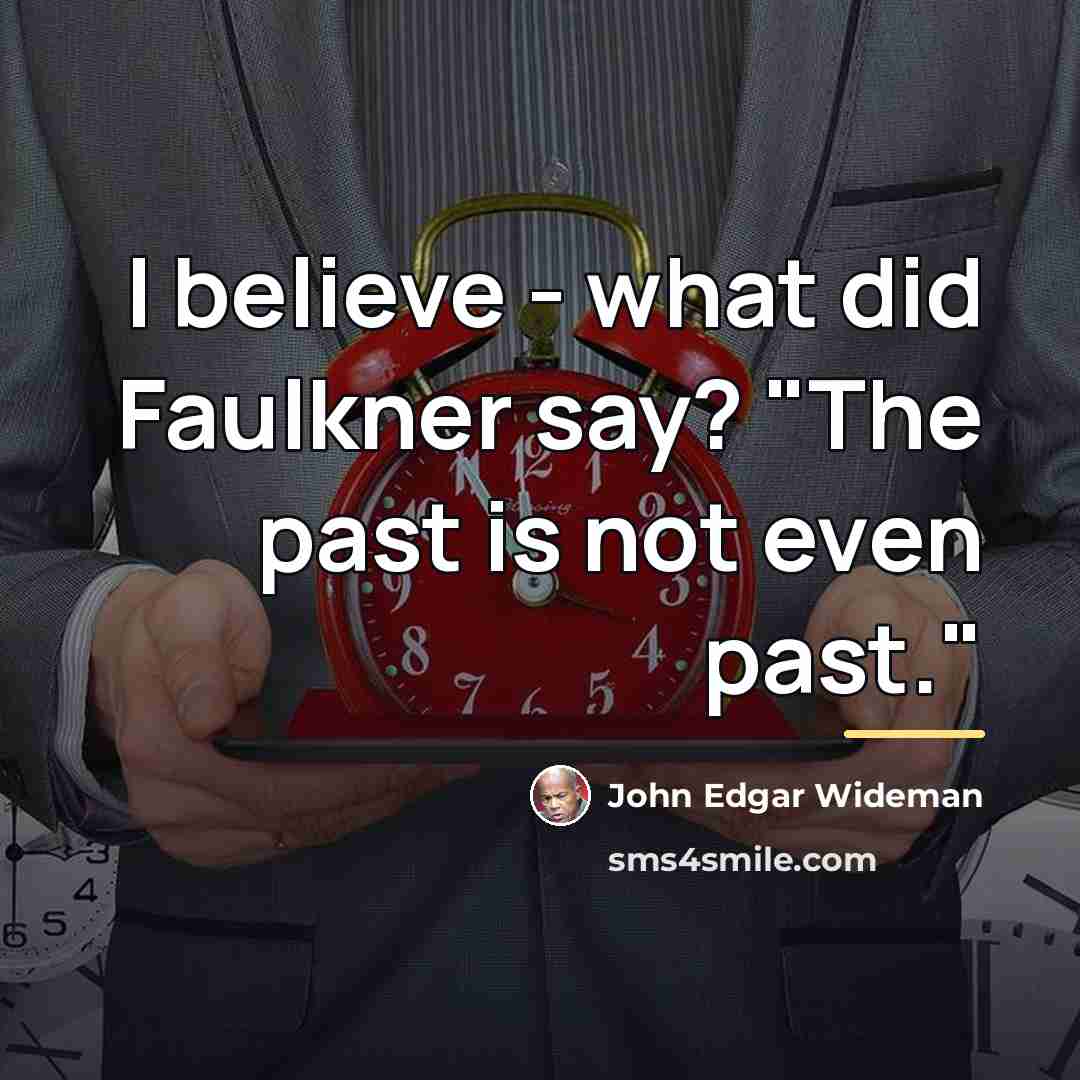 “I believe - what did Faulkner say? "The past is…” quote by John Edgar Wideman