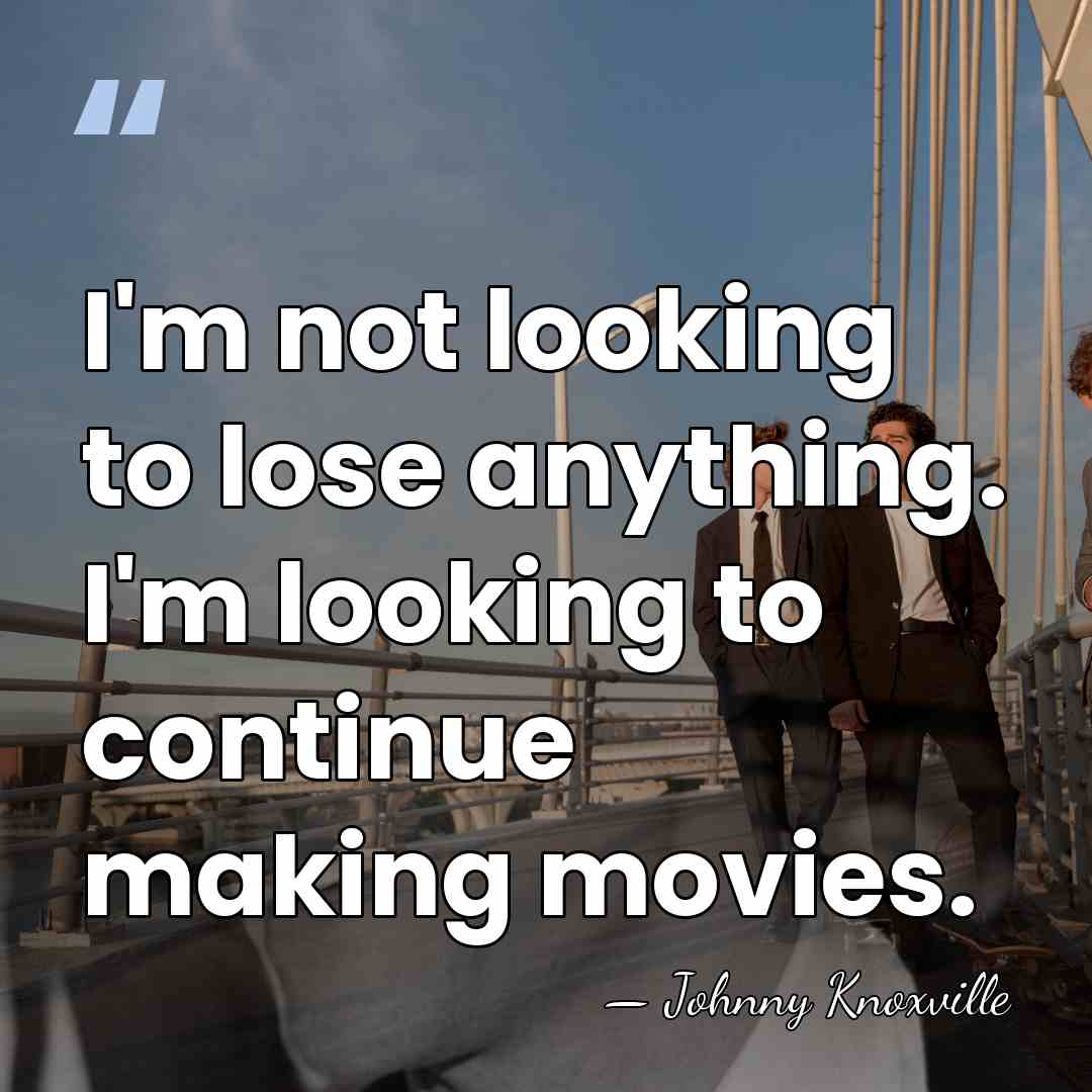 I'm not looking to lose anything. I'm looking to continue making movies. - Johnny Knoxville