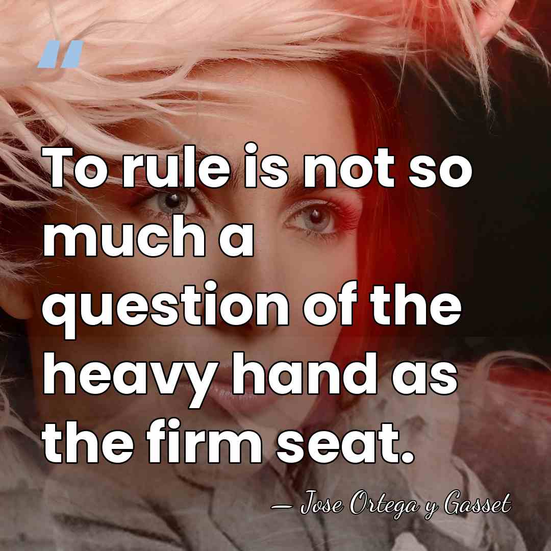 To rule is not so much a question of the heavy hand&hellip; - Jose Ortega y Gasset