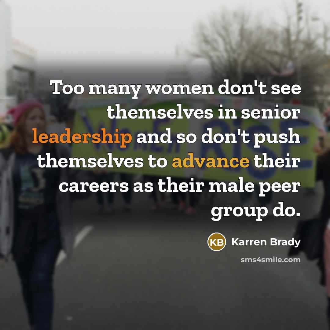 “Too many women don't see themselves in senior leadership and so don't push themselves to advance their careers as their male peer group do.” quote by Karren Brady