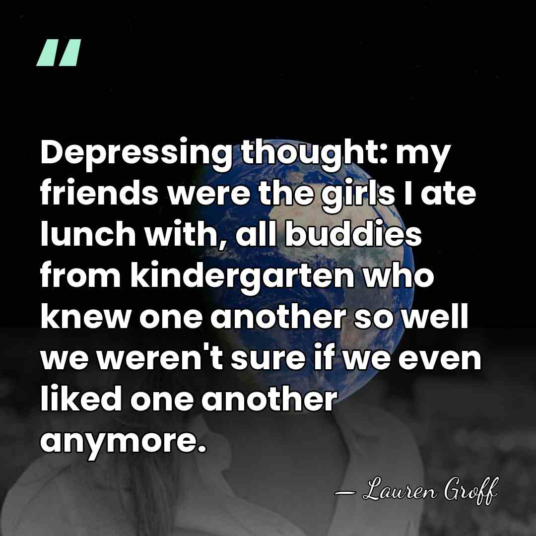 Depressing thought: my friends were the girls I ate lunch with, all&hellip; - Lauren Groff