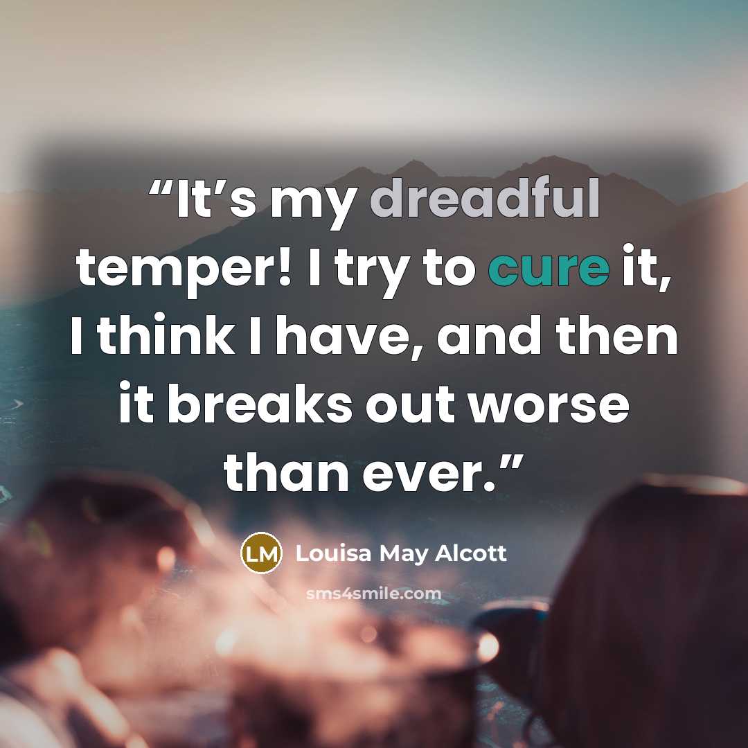 “It’s my dreadful temper! I try to cure it, I think I have, and then it breaks out worse than ever.” quote by Louisa May Alcott
